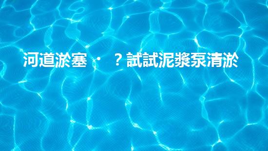 河道淤塞？試試泥漿泵清淤方案！